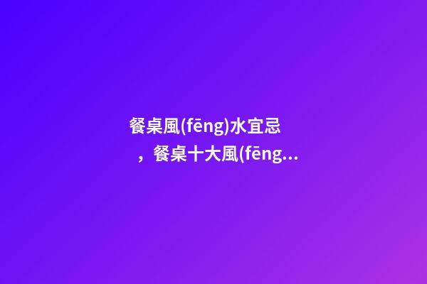 餐桌風(fēng)水宜忌，餐桌十大風(fēng)水講究